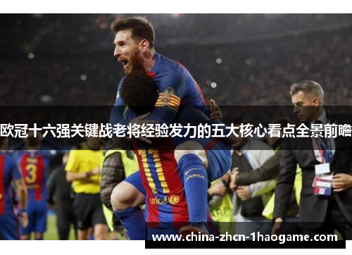 欧冠十六强关键战老将经验发力的五大核心看点全景前瞻