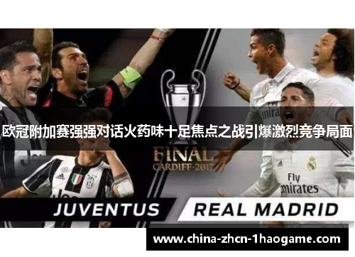 欧冠附加赛强强对话火药味十足焦点之战引爆激烈竞争局面