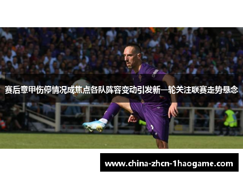 赛后意甲伤停情况成焦点各队阵容变动引发新一轮关注联赛走势悬念