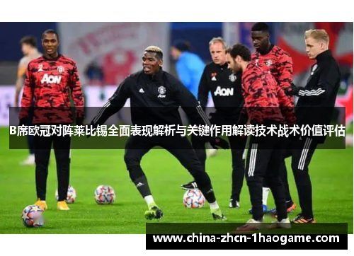 B席欧冠对阵莱比锡全面表现解析与关键作用解读技术战术价值评估