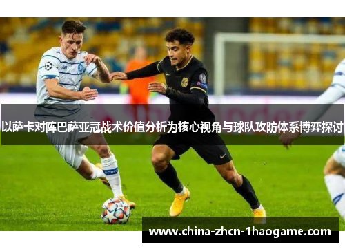 以萨卡对阵巴萨亚冠战术价值分析为核心视角与球队攻防体系博弈探讨