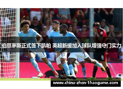 伯恩茅斯正式签下凯帕 英超新援加入球队增强守门实力