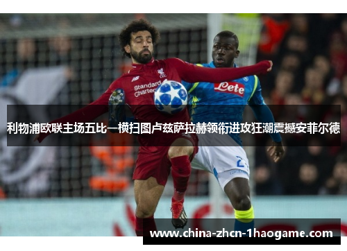 利物浦欧联主场五比一横扫图卢兹萨拉赫领衔进攻狂潮震撼安菲尔德