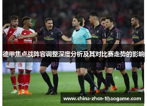 德甲焦点战阵容调整深度分析及其对比赛走势的影响 德甲焦点战阵容调整深度分析及其对比赛走势的影响