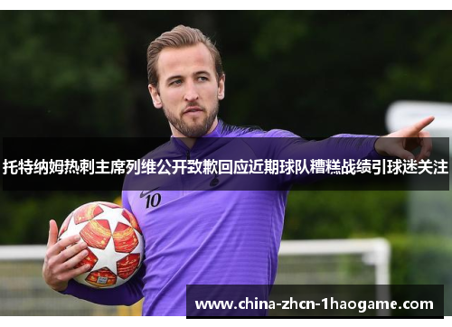 托特纳姆热刺主席列维公开致歉回应近期球队糟糕战绩引球迷关注 托特纳姆热刺主席列维公开致歉回应近期球队糟糕战绩引球迷关注