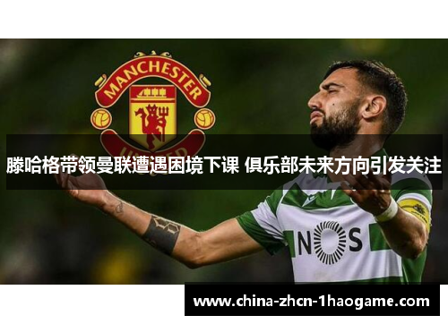 滕哈格带领曼联遭遇困境下课 俱乐部未来方向引发关注