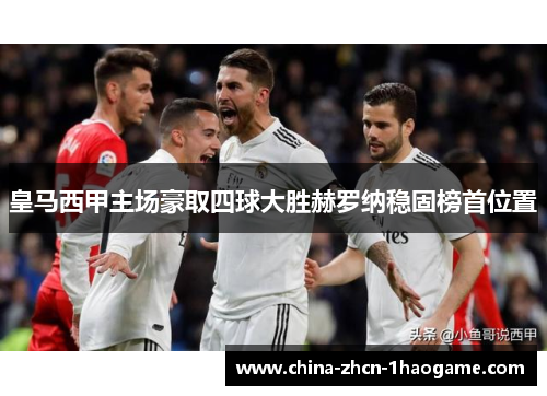 皇马西甲主场豪取四球大胜赫罗纳稳固榜首位置