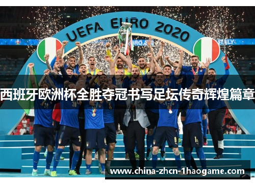 西班牙欧洲杯全胜夺冠书写足坛传奇辉煌篇章