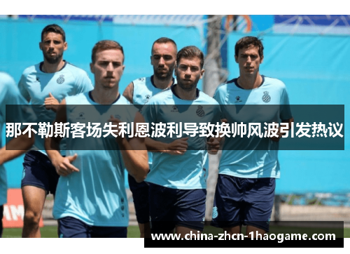 那不勒斯客场失利恩波利导致换帅风波引发热议
