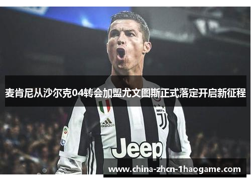麦肯尼从沙尔克04转会加盟尤文图斯正式落定开启新征程
