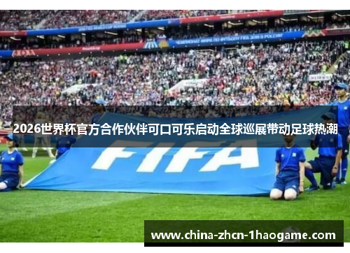 2026世界杯官方合作伙伴可口可乐启动全球巡展带动足球热潮