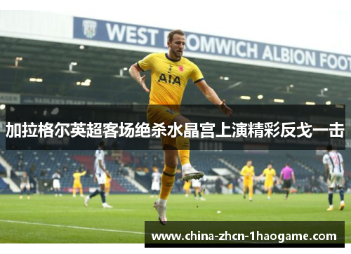 加拉格尔英超客场绝杀水晶宫上演精彩反戈一击