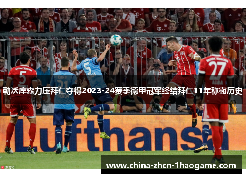 勒沃库森力压拜仁夺得2023-24赛季德甲冠军终结拜仁11年称霸历史