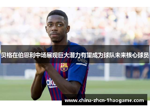 贝格在伯恩利中场展现巨大潜力有望成为球队未来核心球员
