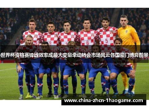 世界杯资格赛锋线效率成最大变量牵动转会市场风云各国豪门博弈前景
